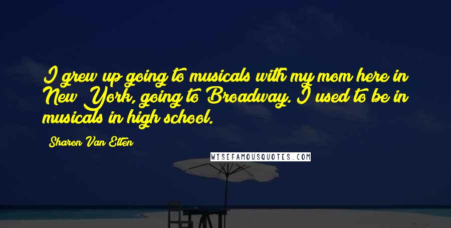 Sharon Van Etten Quotes: I grew up going to musicals with my mom here in New York, going to Broadway. I used to be in musicals in high school.