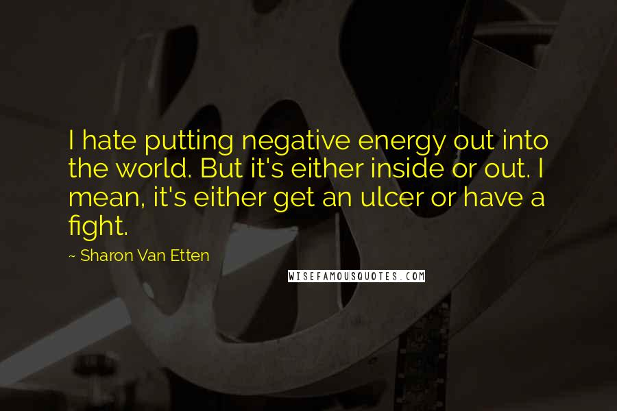 Sharon Van Etten Quotes: I hate putting negative energy out into the world. But it's either inside or out. I mean, it's either get an ulcer or have a fight.