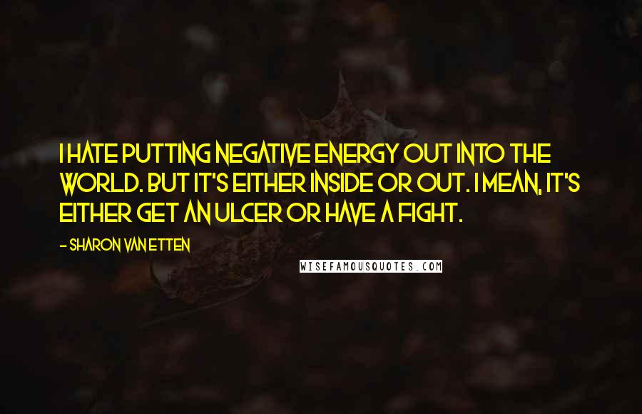 Sharon Van Etten Quotes: I hate putting negative energy out into the world. But it's either inside or out. I mean, it's either get an ulcer or have a fight.