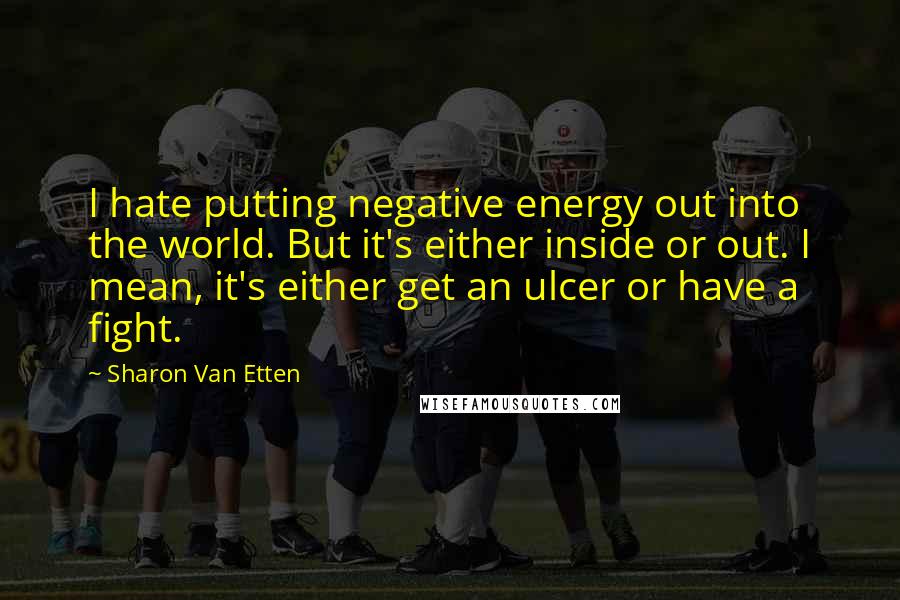 Sharon Van Etten Quotes: I hate putting negative energy out into the world. But it's either inside or out. I mean, it's either get an ulcer or have a fight.