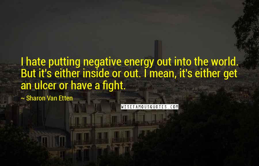 Sharon Van Etten Quotes: I hate putting negative energy out into the world. But it's either inside or out. I mean, it's either get an ulcer or have a fight.