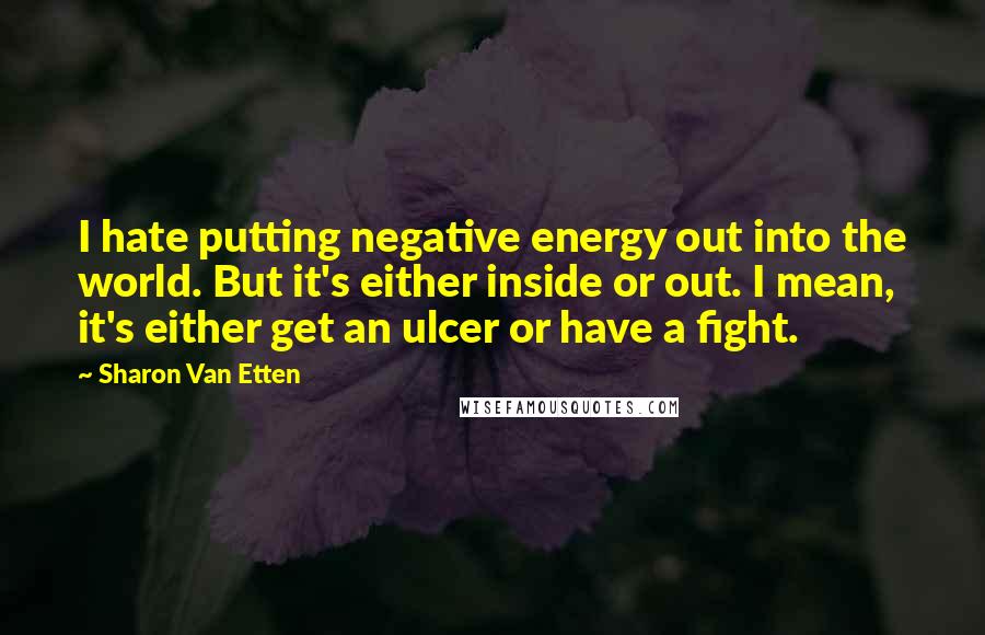 Sharon Van Etten Quotes: I hate putting negative energy out into the world. But it's either inside or out. I mean, it's either get an ulcer or have a fight.