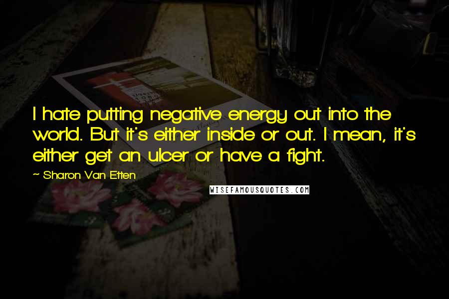 Sharon Van Etten Quotes: I hate putting negative energy out into the world. But it's either inside or out. I mean, it's either get an ulcer or have a fight.