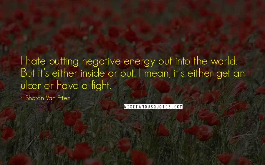 Sharon Van Etten Quotes: I hate putting negative energy out into the world. But it's either inside or out. I mean, it's either get an ulcer or have a fight.