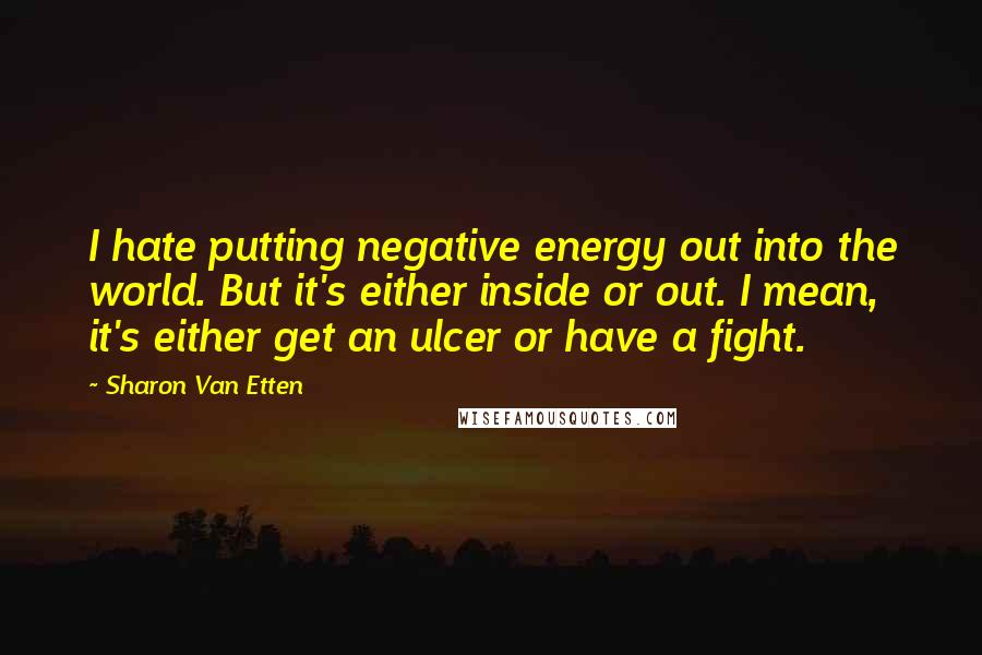 Sharon Van Etten Quotes: I hate putting negative energy out into the world. But it's either inside or out. I mean, it's either get an ulcer or have a fight.