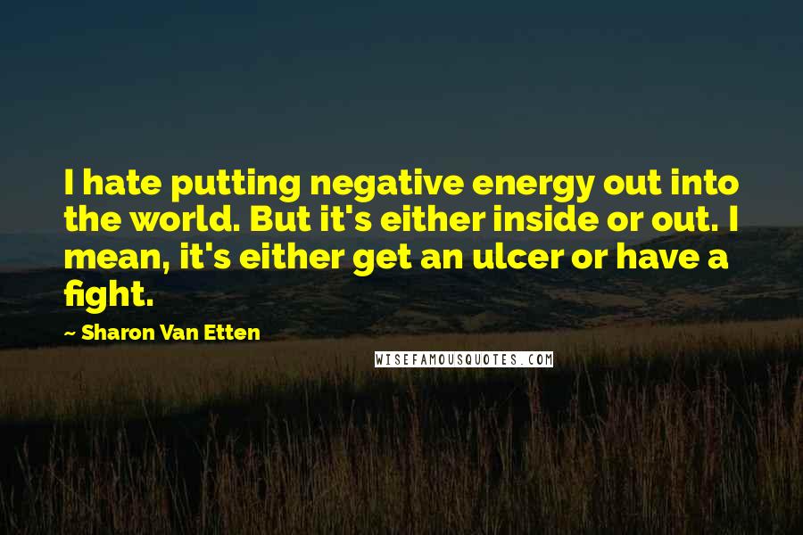 Sharon Van Etten Quotes: I hate putting negative energy out into the world. But it's either inside or out. I mean, it's either get an ulcer or have a fight.