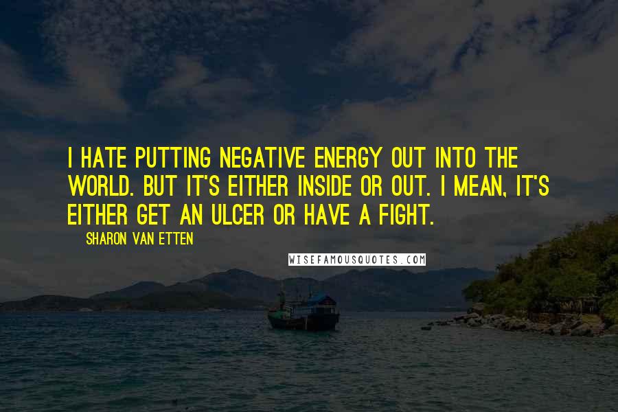 Sharon Van Etten Quotes: I hate putting negative energy out into the world. But it's either inside or out. I mean, it's either get an ulcer or have a fight.