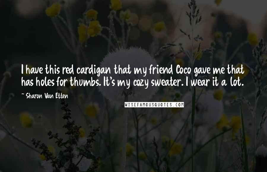 Sharon Van Etten Quotes: I have this red cardigan that my friend Coco gave me that has holes for thumbs. It's my cozy sweater. I wear it a lot.