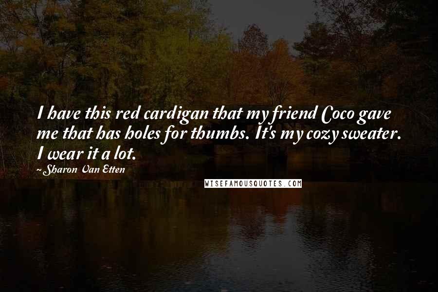 Sharon Van Etten Quotes: I have this red cardigan that my friend Coco gave me that has holes for thumbs. It's my cozy sweater. I wear it a lot.