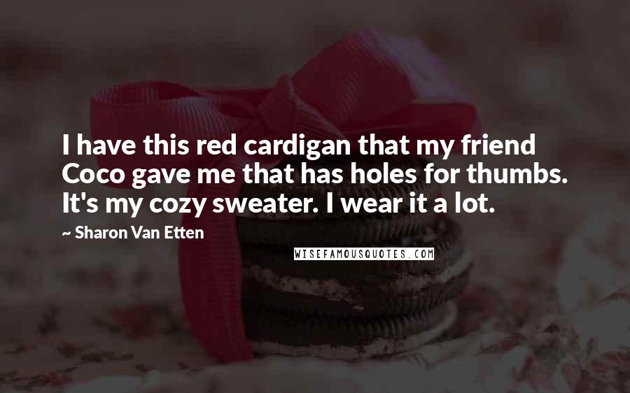 Sharon Van Etten Quotes: I have this red cardigan that my friend Coco gave me that has holes for thumbs. It's my cozy sweater. I wear it a lot.