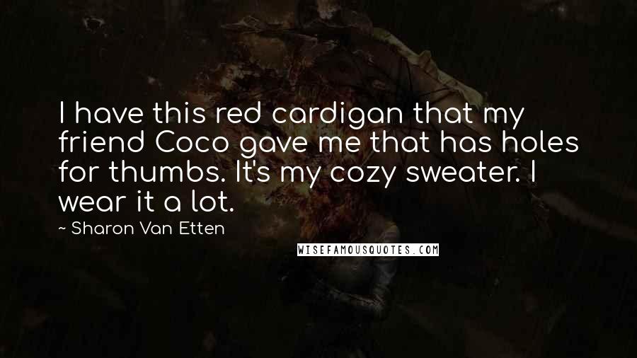 Sharon Van Etten Quotes: I have this red cardigan that my friend Coco gave me that has holes for thumbs. It's my cozy sweater. I wear it a lot.