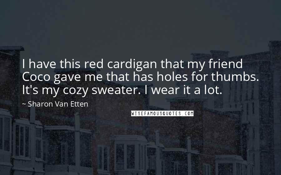 Sharon Van Etten Quotes: I have this red cardigan that my friend Coco gave me that has holes for thumbs. It's my cozy sweater. I wear it a lot.