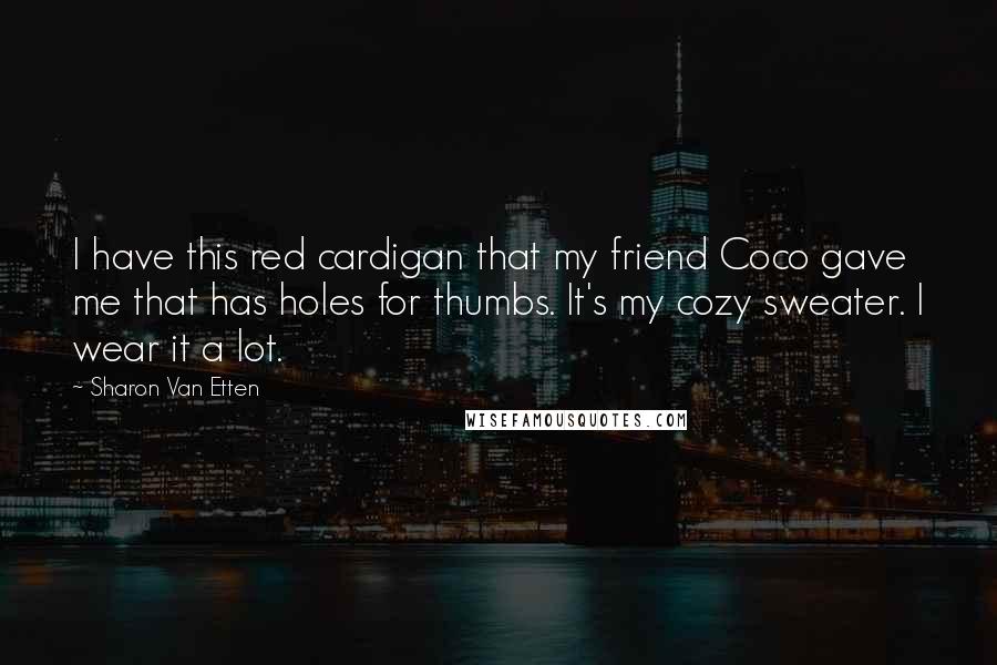 Sharon Van Etten Quotes: I have this red cardigan that my friend Coco gave me that has holes for thumbs. It's my cozy sweater. I wear it a lot.