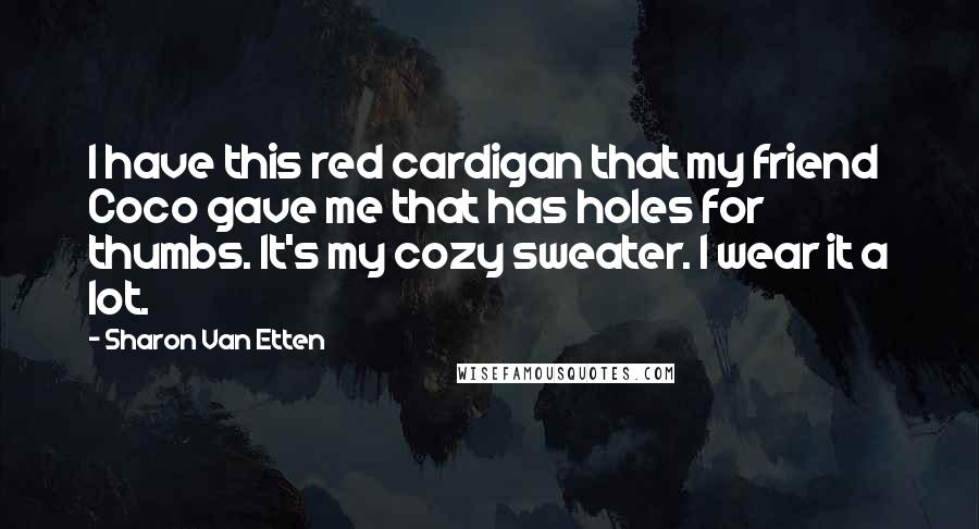 Sharon Van Etten Quotes: I have this red cardigan that my friend Coco gave me that has holes for thumbs. It's my cozy sweater. I wear it a lot.