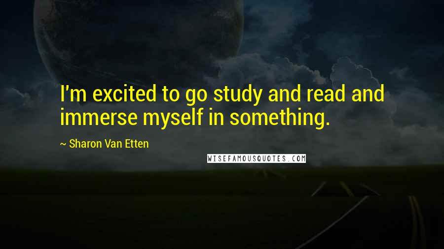 Sharon Van Etten Quotes: I'm excited to go study and read and immerse myself in something.