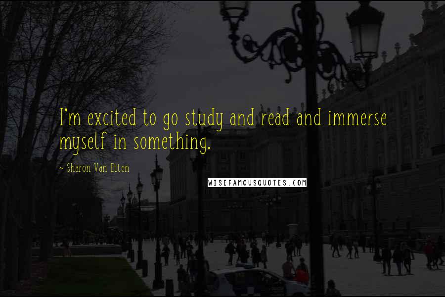 Sharon Van Etten Quotes: I'm excited to go study and read and immerse myself in something.