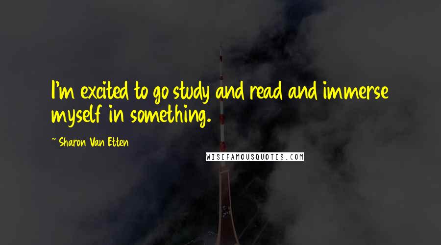 Sharon Van Etten Quotes: I'm excited to go study and read and immerse myself in something.