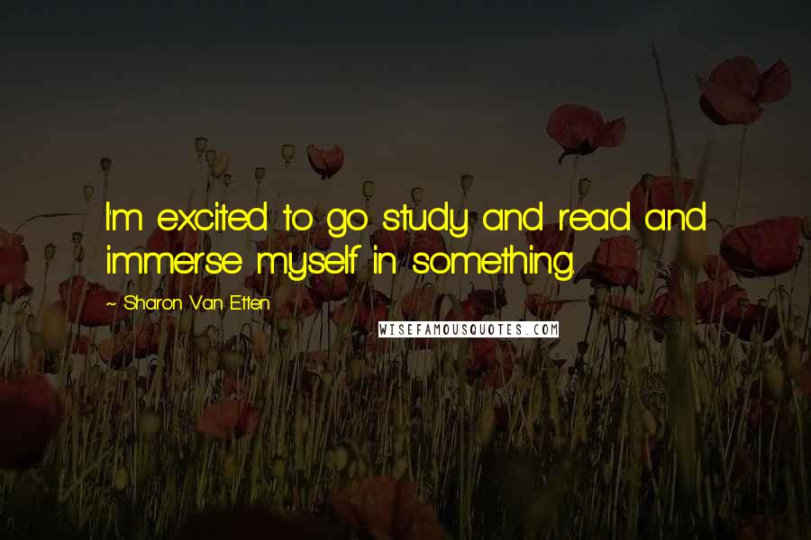Sharon Van Etten Quotes: I'm excited to go study and read and immerse myself in something.
