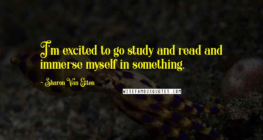 Sharon Van Etten Quotes: I'm excited to go study and read and immerse myself in something.