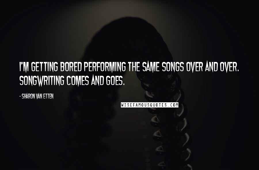 Sharon Van Etten Quotes: I'm getting bored performing the same songs over and over. Songwriting comes and goes.