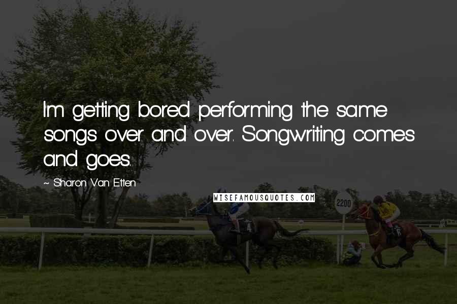 Sharon Van Etten Quotes: I'm getting bored performing the same songs over and over. Songwriting comes and goes.