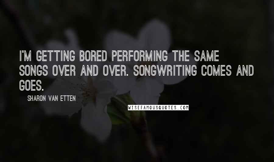 Sharon Van Etten Quotes: I'm getting bored performing the same songs over and over. Songwriting comes and goes.