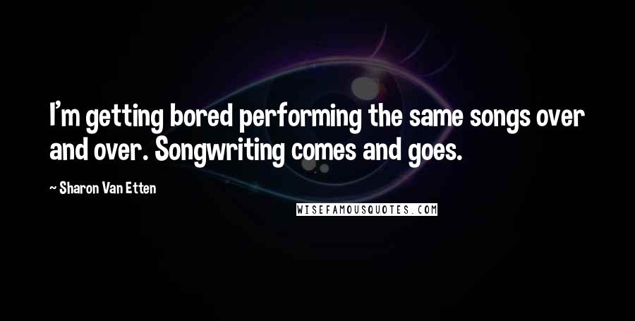 Sharon Van Etten Quotes: I'm getting bored performing the same songs over and over. Songwriting comes and goes.