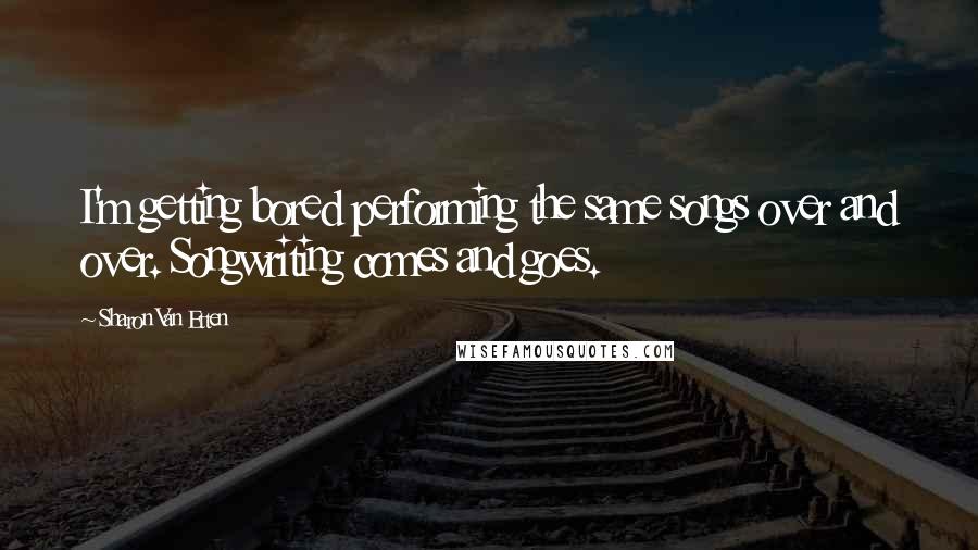 Sharon Van Etten Quotes: I'm getting bored performing the same songs over and over. Songwriting comes and goes.