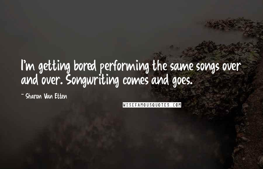 Sharon Van Etten Quotes: I'm getting bored performing the same songs over and over. Songwriting comes and goes.
