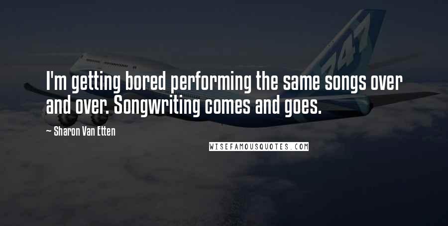 Sharon Van Etten Quotes: I'm getting bored performing the same songs over and over. Songwriting comes and goes.