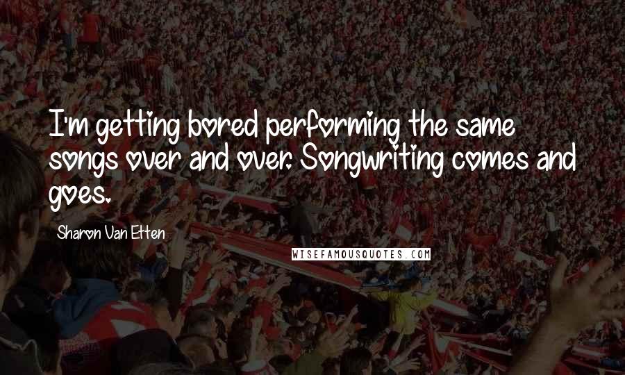 Sharon Van Etten Quotes: I'm getting bored performing the same songs over and over. Songwriting comes and goes.