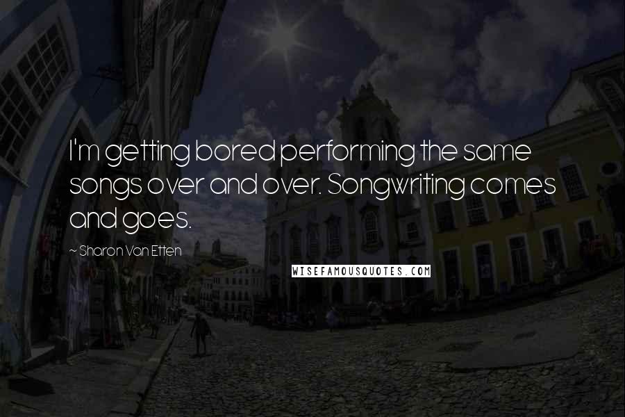 Sharon Van Etten Quotes: I'm getting bored performing the same songs over and over. Songwriting comes and goes.