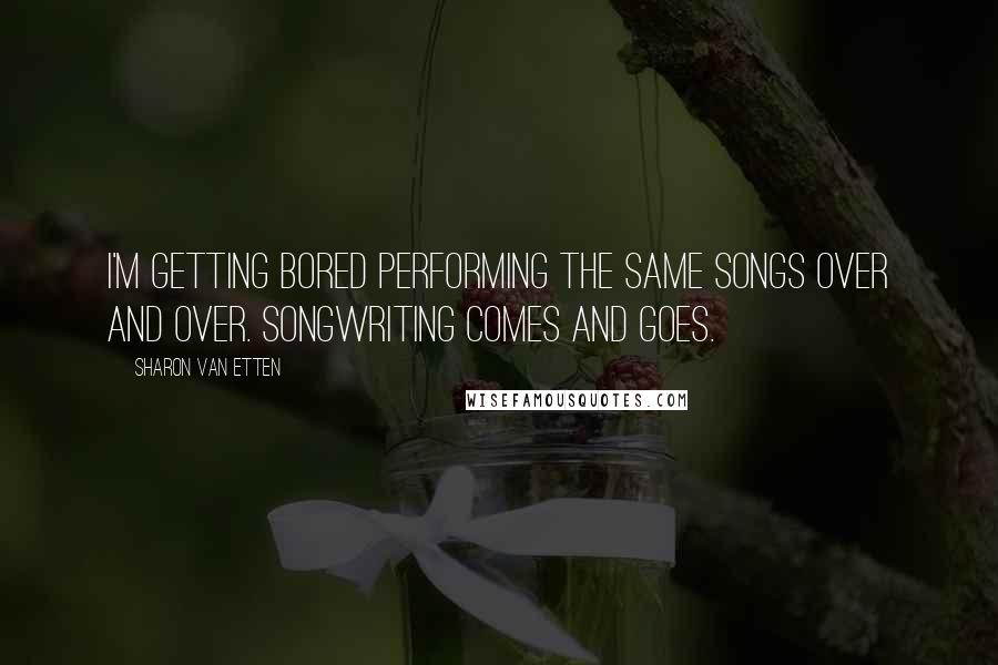 Sharon Van Etten Quotes: I'm getting bored performing the same songs over and over. Songwriting comes and goes.