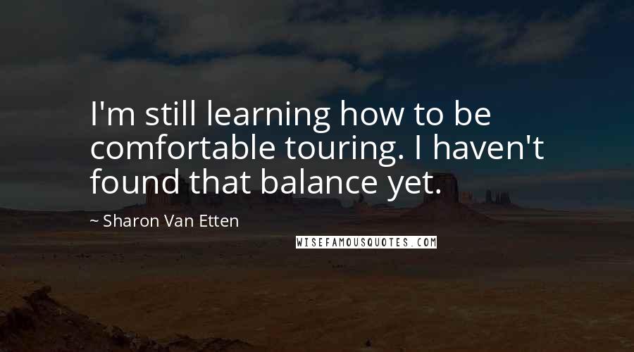 Sharon Van Etten Quotes: I'm still learning how to be comfortable touring. I haven't found that balance yet.