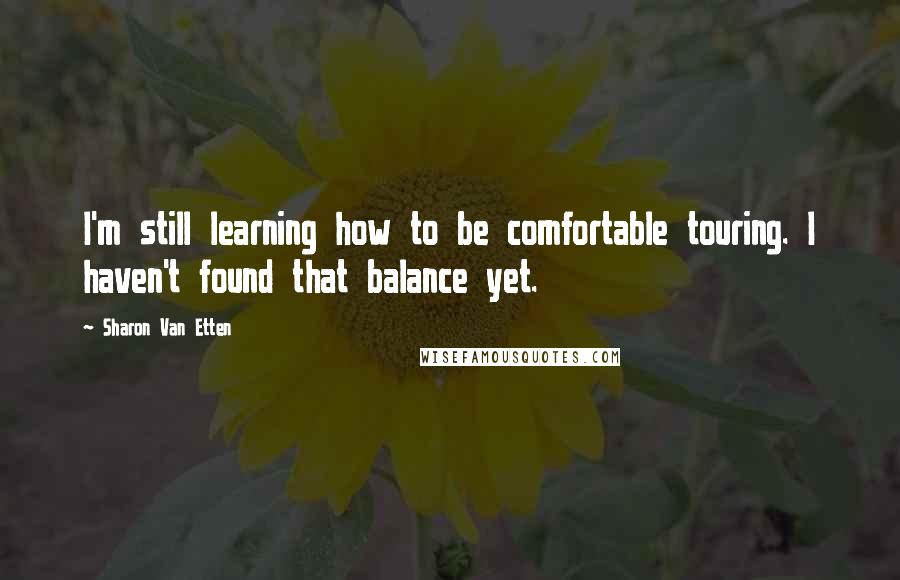 Sharon Van Etten Quotes: I'm still learning how to be comfortable touring. I haven't found that balance yet.