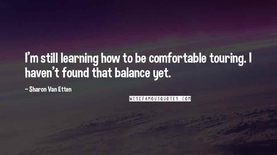 Sharon Van Etten Quotes: I'm still learning how to be comfortable touring. I haven't found that balance yet.