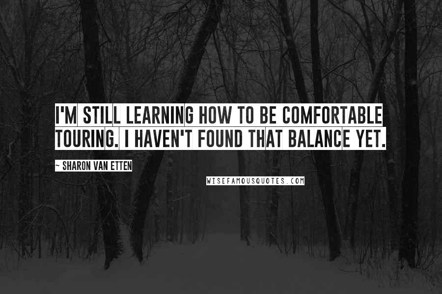 Sharon Van Etten Quotes: I'm still learning how to be comfortable touring. I haven't found that balance yet.