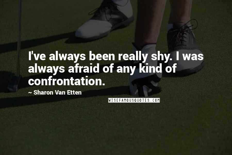 Sharon Van Etten Quotes: I've always been really shy. I was always afraid of any kind of confrontation.