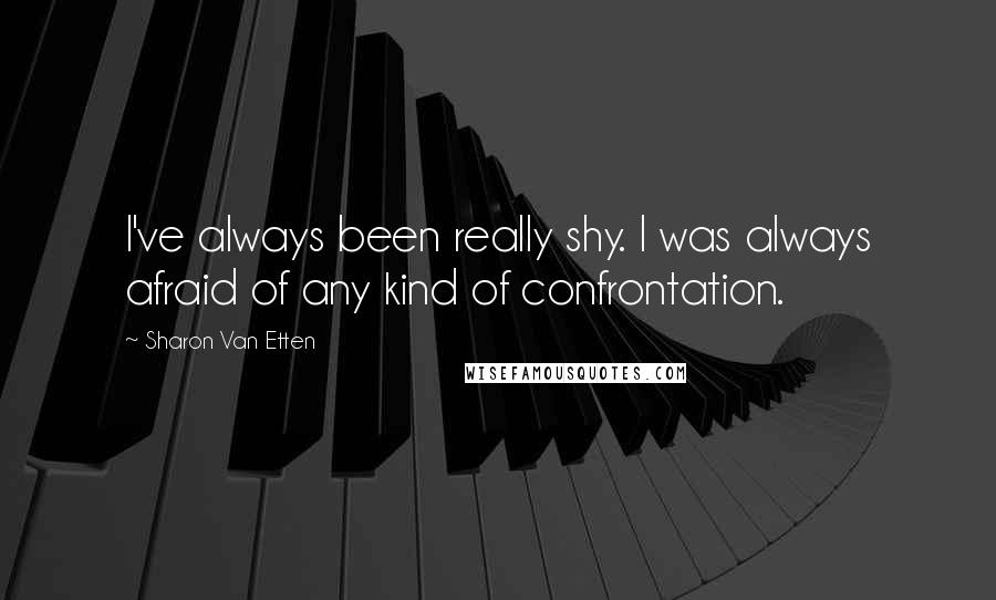 Sharon Van Etten Quotes: I've always been really shy. I was always afraid of any kind of confrontation.