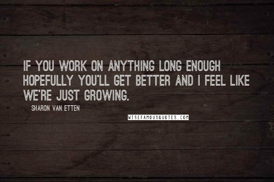 Sharon Van Etten Quotes: If you work on anything long enough hopefully you'll get better and I feel like we're just growing.