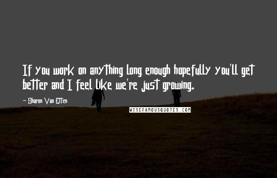 Sharon Van Etten Quotes: If you work on anything long enough hopefully you'll get better and I feel like we're just growing.