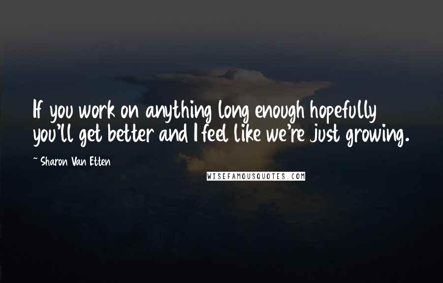 Sharon Van Etten Quotes: If you work on anything long enough hopefully you'll get better and I feel like we're just growing.