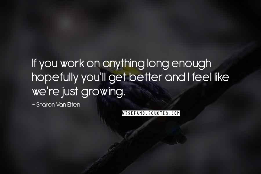 Sharon Van Etten Quotes: If you work on anything long enough hopefully you'll get better and I feel like we're just growing.