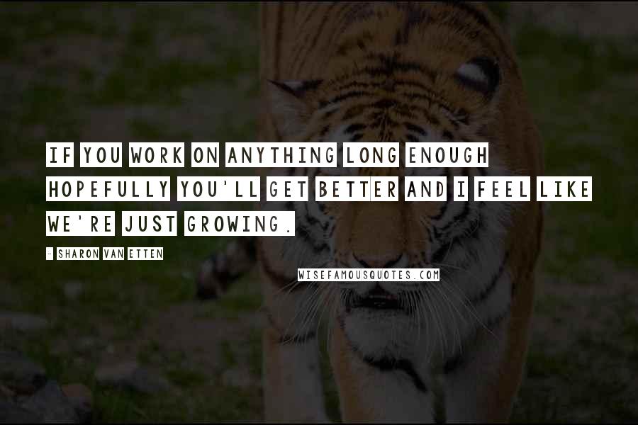 Sharon Van Etten Quotes: If you work on anything long enough hopefully you'll get better and I feel like we're just growing.