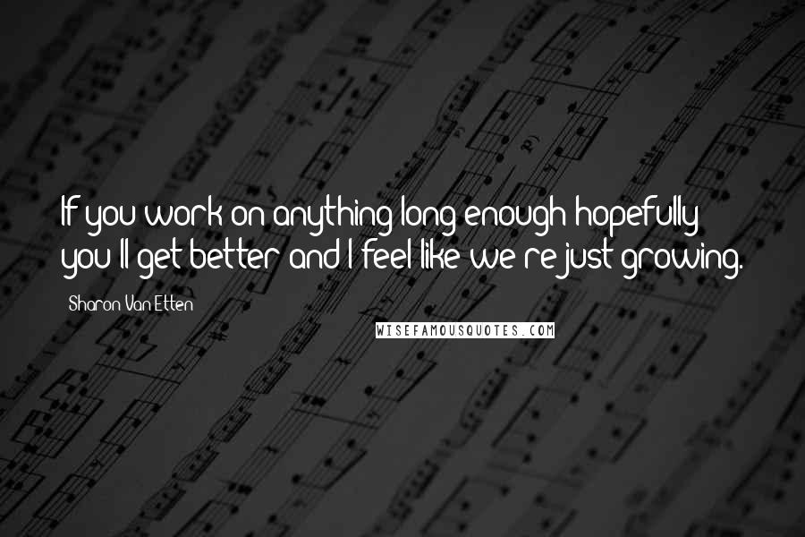 Sharon Van Etten Quotes: If you work on anything long enough hopefully you'll get better and I feel like we're just growing.