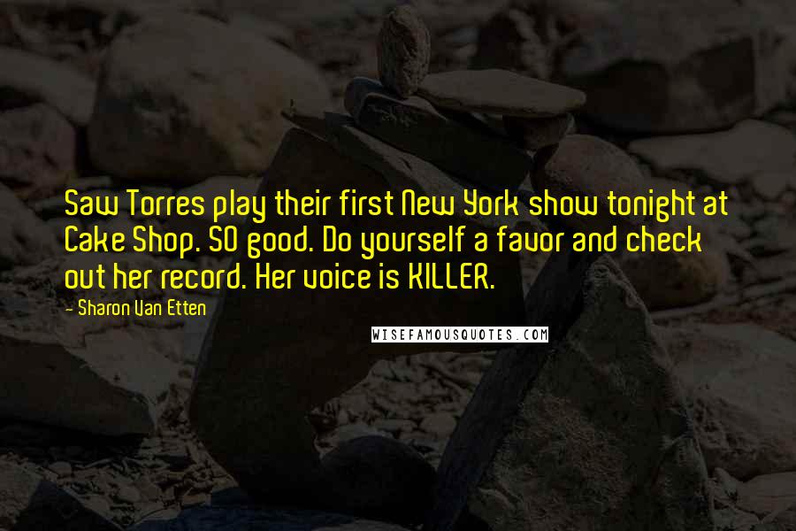 Sharon Van Etten Quotes: Saw Torres play their first New York show tonight at Cake Shop. SO good. Do yourself a favor and check out her record. Her voice is KILLER.