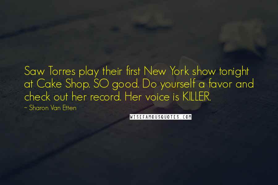 Sharon Van Etten Quotes: Saw Torres play their first New York show tonight at Cake Shop. SO good. Do yourself a favor and check out her record. Her voice is KILLER.