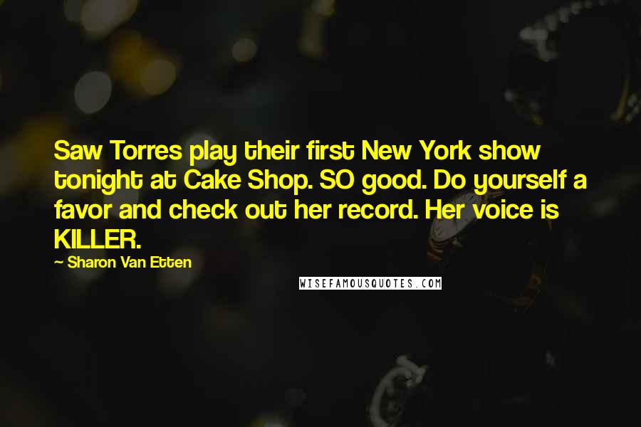 Sharon Van Etten Quotes: Saw Torres play their first New York show tonight at Cake Shop. SO good. Do yourself a favor and check out her record. Her voice is KILLER.
