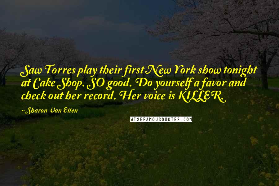 Sharon Van Etten Quotes: Saw Torres play their first New York show tonight at Cake Shop. SO good. Do yourself a favor and check out her record. Her voice is KILLER.