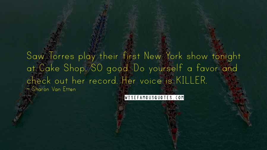 Sharon Van Etten Quotes: Saw Torres play their first New York show tonight at Cake Shop. SO good. Do yourself a favor and check out her record. Her voice is KILLER.